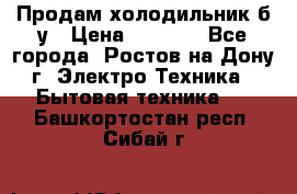 Продам холодильник б/у › Цена ­ 2 500 - Все города, Ростов-на-Дону г. Электро-Техника » Бытовая техника   . Башкортостан респ.,Сибай г.